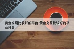黄金交易比较好的平台-黄金交易比较好的平台排名
