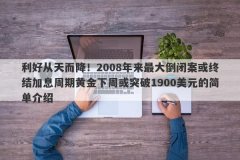利好从天而降！2008年来最大倒闭案或终结加息周期黄金下周或突破1900美元的简单介绍
