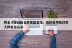 黄金价格创历史新高后震荡，美联储降息预期支撑看涨前景