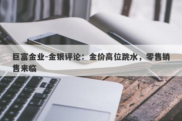 巨富金业-金银评论：金价高位跳水，零售销售来临