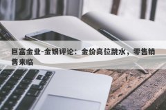 巨富金业-金银评论：金价高位跳水，零售销售来临