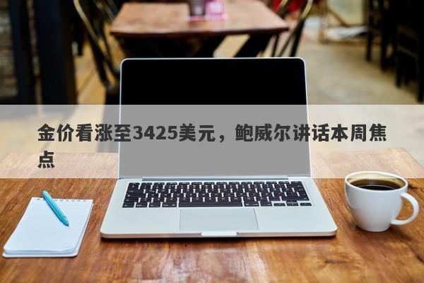 金价看涨至3425美元，鲍威尔讲话本周焦点