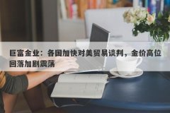 巨富金业：各国加快对美贸易谈判，金价高位回落加剧震荡