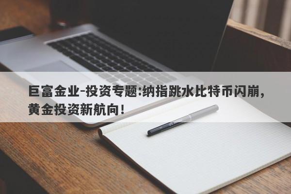 巨富金业-投资专题:纳指跳水比特币闪崩,黄金投资新航向！